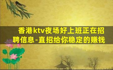 香港ktv夜场好上班正在招聘信息-直招给你稳定的赚钱